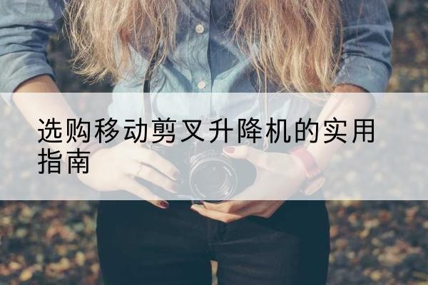 阜南移动剪叉升降机怎么选-选购移动剪叉升降机的实用指南