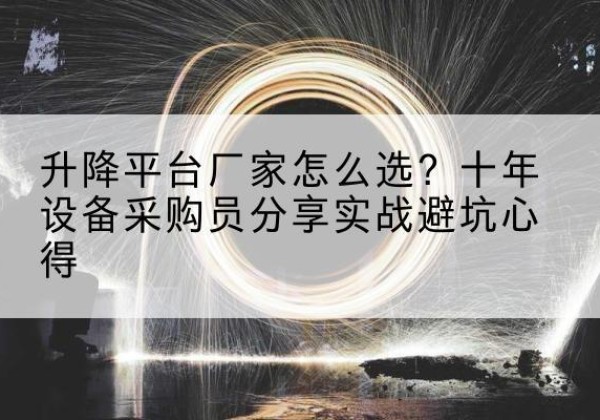 阜南升降平台厂家-怎么选？十年设备采购员分享实战避坑心得
