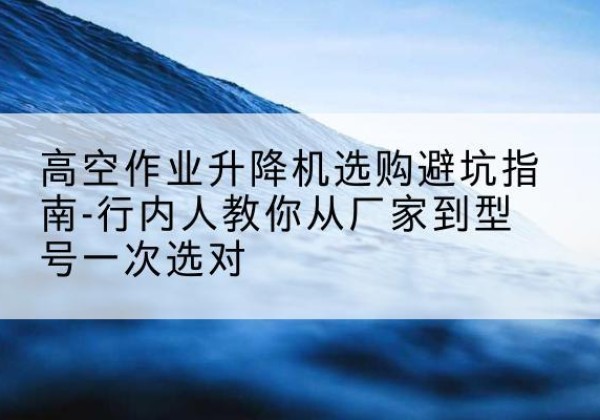 阜南升降平台厂家-高空作业升降机选购避坑指南-行内人教你从厂家到型号一次选对