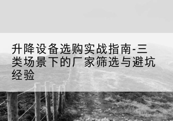 阜南移动式升降机厂家推荐-升降设备选购实战指南-三类场景下的厂家筛选与避坑经验