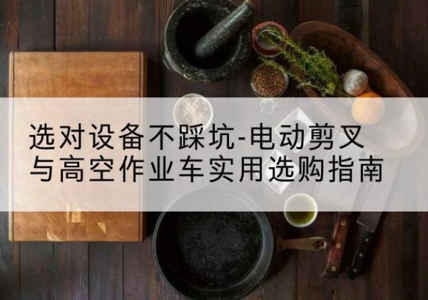 阜南电动剪叉升降平台怎么选-选对设备不踩坑-电动剪叉与高空作业车实用选购指南