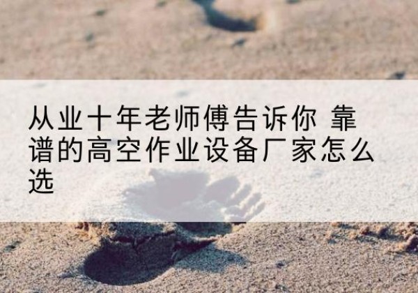 阜南高空作业升降机厂家推荐-从业十年老师傅告诉你 靠谱的高空作业设备厂家怎么选
