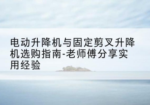 阜南电动升降机怎么选-电动升降机与固定剪叉升降机选购指南-老师傅分享实用经验
