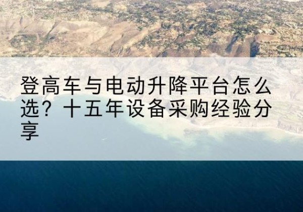 阜南登高车厂家厂家-登高车与电动升降平台怎么选？十五年设备采购经验分享
