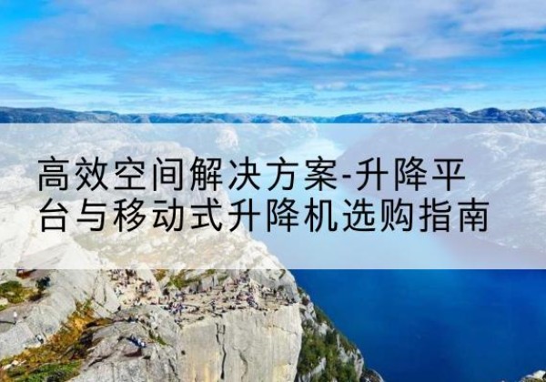 阜南升降平台厂家-*空间解决方案-升降平台与移动式升降机选购指南
