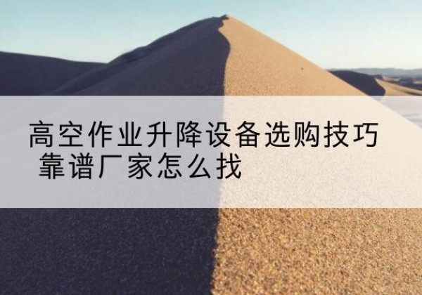 阜南电动升降平台厂家推荐-高空作业升降设备选购技巧 靠谱厂家怎么找
