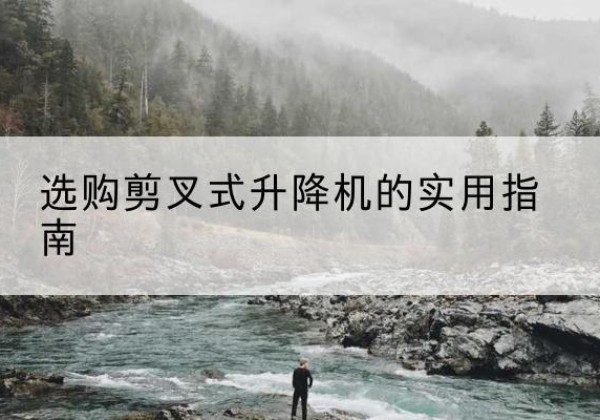 阜南剪叉式升降机怎么选-选购剪叉式升降机的实用指南