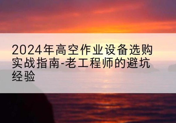 阜南高空作业升降机厂家推荐-2024年高空作业设备选购实战指南-老工程师的避坑经验