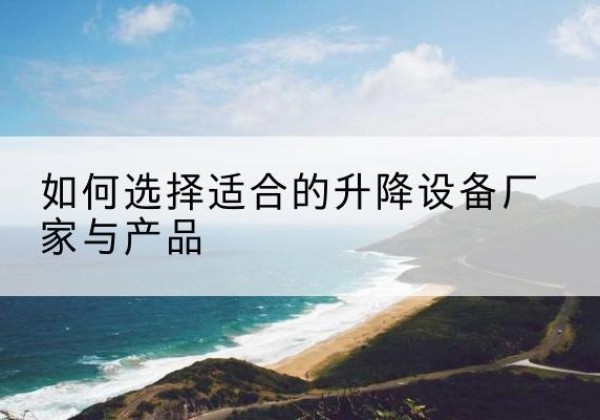 阜南电动升降平台厂家-如何选择适合的升降设备厂家与产品