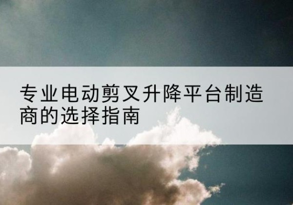 阜南电动剪叉升降平台厂家-专业电动剪叉升降平台制造商的选择指南