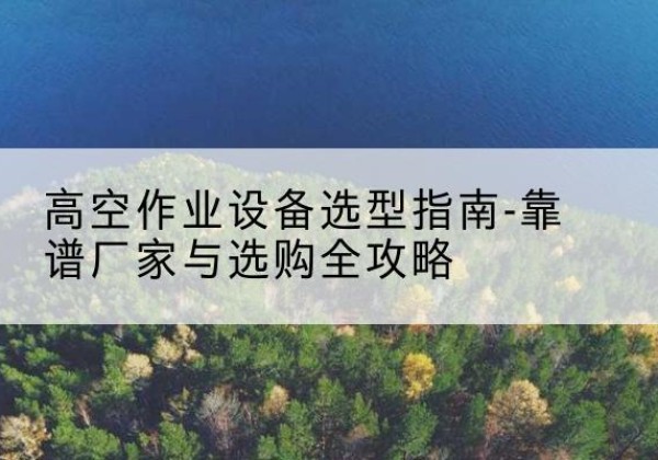 阜南升降车厂家-高空作业设备选型指南-靠谱厂家与选购全攻略