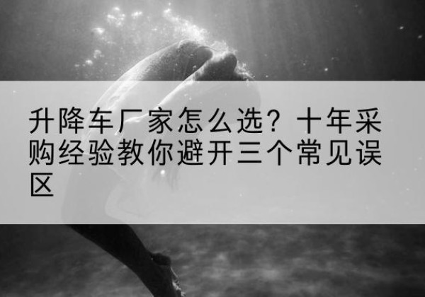 阜南升降车厂家-怎么选？十年采购经验教你避开三个常见误区