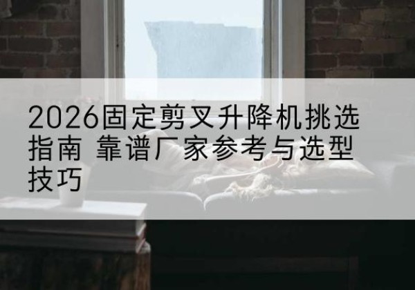 阜南固定剪叉升降机厂家推荐-2026固定剪叉升降机挑选指南 靠谱厂家参考与选型技巧